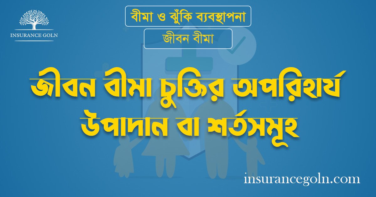 জীবন বীমা চুক্তির অপরিহার্য উপাদান বা শর্তসমূহ